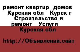  ремонт квартир, домов  - Курская обл., Курск г. Строительство и ремонт » Услуги   . Курская обл.